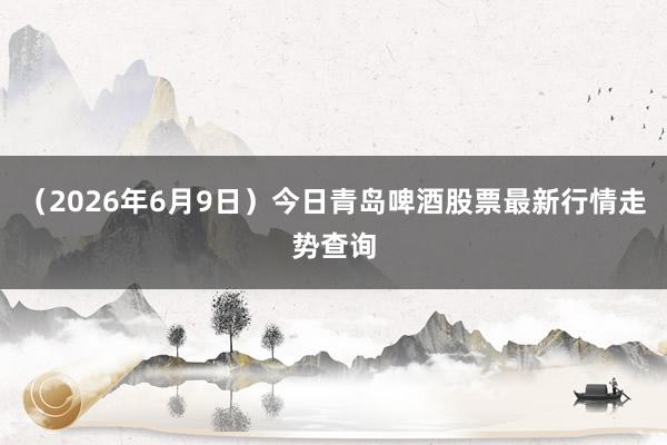 （2026年6月9日）今日青岛啤酒股票最新行情走势查询