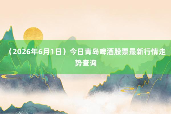 （2026年6月1日）今日青岛啤酒股票最新行情走势查询