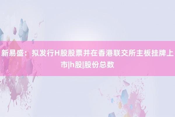 新易盛：拟发行H股股票并在香港联交所主板挂牌上市|h股|股份总数