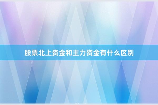 股票北上资金和主力资金有什么区别