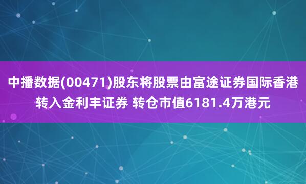 中播数据(00471)股东将股票由富途证券国际香港转入金利丰证券 转仓市值6181.4万港元