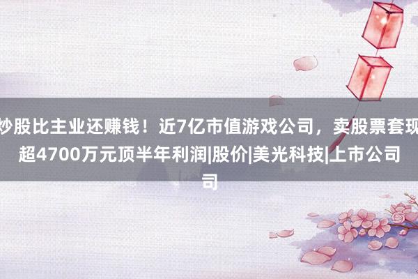炒股比主业还赚钱！近7亿市值游戏公司，卖股票套现超4700万元顶半年利润|股价|美光科技|上市公司