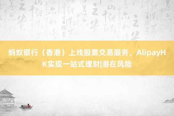 蚂蚁银行（香港）上线股票交易服务，AlipayHK实现一站式理财|潜在风险