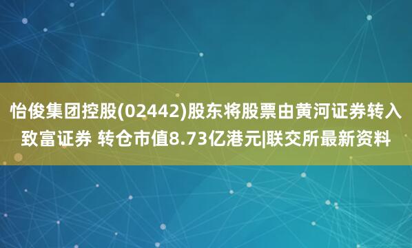 怡俊集团控股(02442)股东将股票由黄河证券转入致富证券 转仓市值8.73亿港元|联交所最新资料