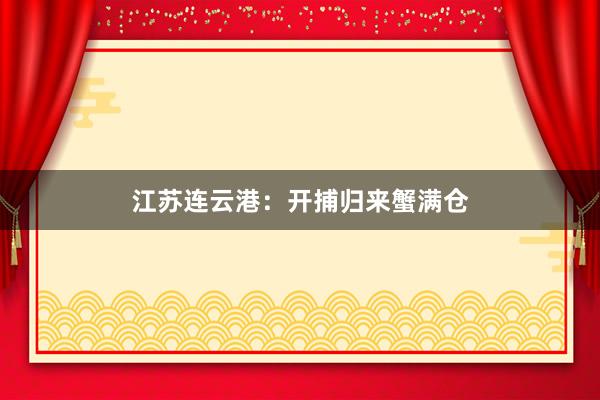 江苏连云港：开捕归来蟹满仓