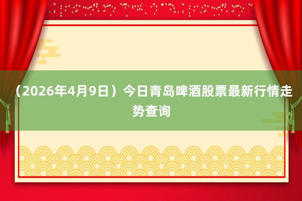 （2026年4月9日）今日青岛啤酒股票最新行情走势查询