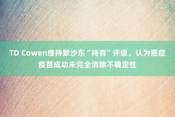 TD Cowen维持默沙东“持有”评级，认为癌症疫苗成功未完全消除不确定性