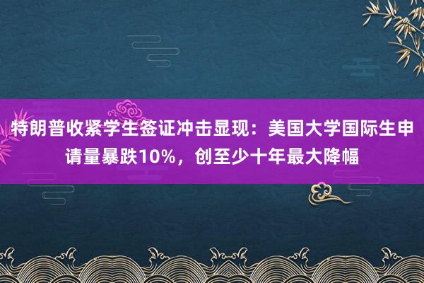 特朗普收紧学生签证冲击显现：美国大学国际生申请量暴跌10%，创至少十年最大降幅