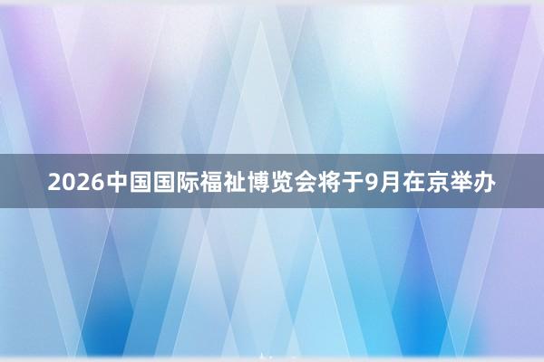 2026中国国际福祉博览会将于9月在京举办