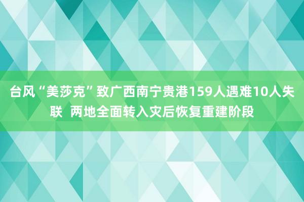 台风“美莎克”致广西南宁贵港159人遇难10人失联  两地全面转入灾后恢复重建阶段