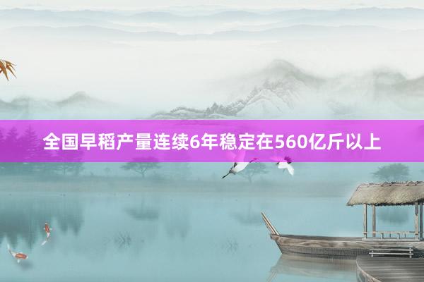 全国早稻产量连续6年稳定在560亿斤以上