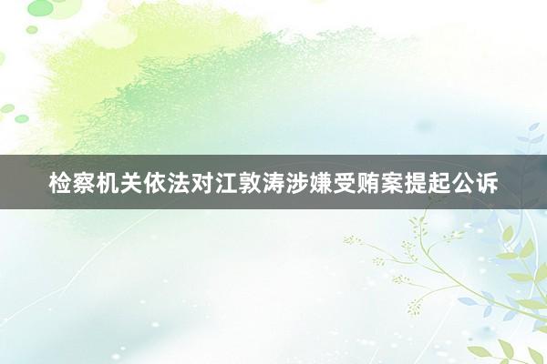 检察机关依法对江敦涛涉嫌受贿案提起公诉