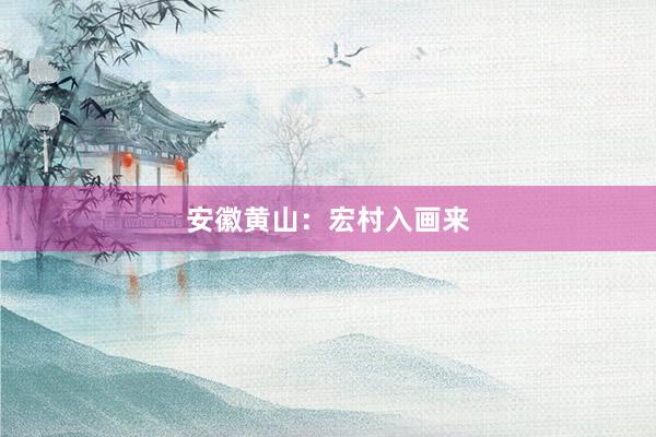 安徽黄山：宏村入画来