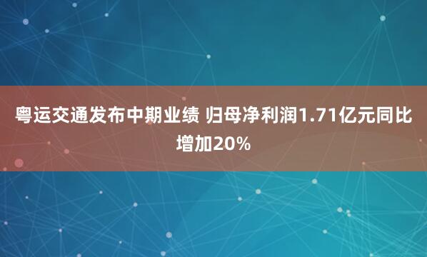 粤运交通发布中期业绩 归母净利润1.71亿元同比增加20%