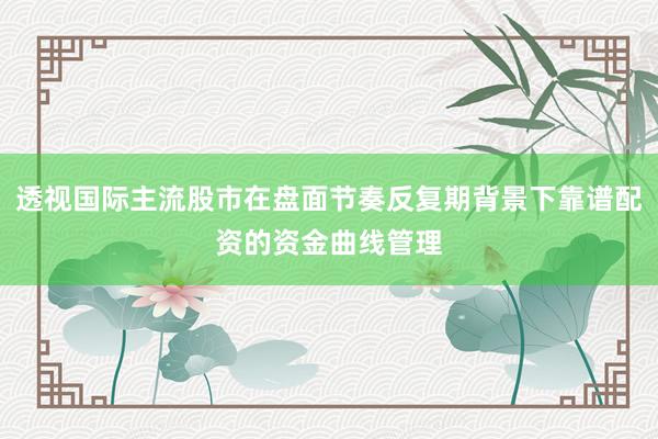 透视国际主流股市在盘面节奏反复期背景下靠谱配资的资金曲线管理