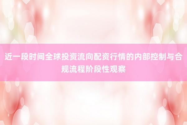 近一段时间全球投资流向配资行情的内部控制与合规流程阶段性观察