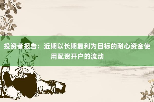 投资者报告：近期以长期复利为目标的耐心资金使用配资开户的流动