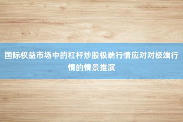 国际权益市场中的杠杆炒股极端行情应对对极端行情的情景推演