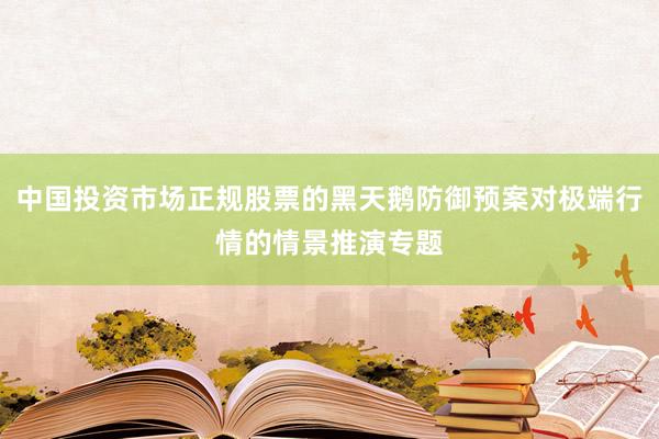 中国投资市场正规股票的黑天鹅防御预案对极端行情的情景推演专题