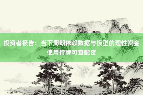 投资者报告：当下周期依赖数据与模型的理性资金使用持牌可查配资
