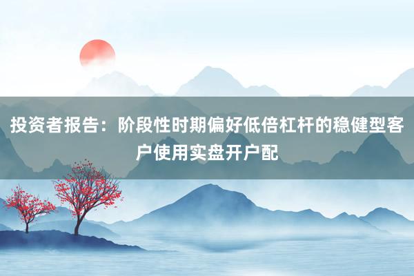 投资者报告：阶段性时期偏好低倍杠杆的稳健型客户使用实盘开户配