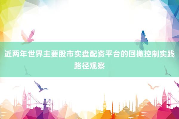 近两年世界主要股市实盘配资平台的回撤控制实践路径观察