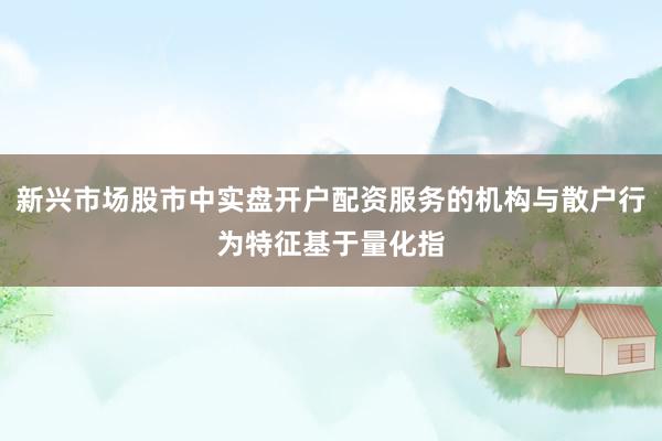 新兴市场股市中实盘开户配资服务的机构与散户行为特征基于量化指