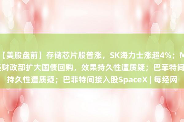 【美股盘前】存储芯片股普涨，SK海力士涨超4%；Moderna跌超10%；美财政部扩大国债回购，效果持久性遭质疑；巴菲特间接入股SpaceX | 每经网