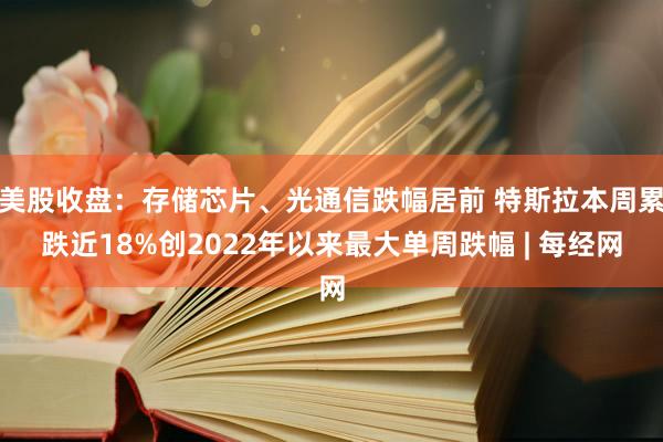 美股收盘：存储芯片、光通信跌幅居前 特斯拉本周累跌近18%创2022年以来最大单周跌幅 | 每经网