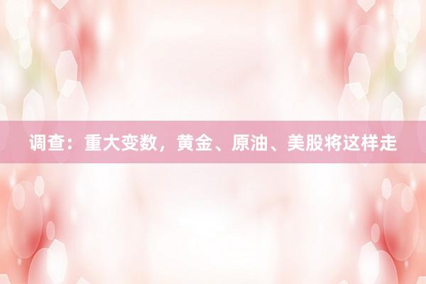 调查：重大变数，黄金、原油、美股将这样走