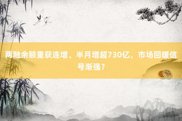 两融余额重获连增、半月增超730亿，市场回暖信号渐强？