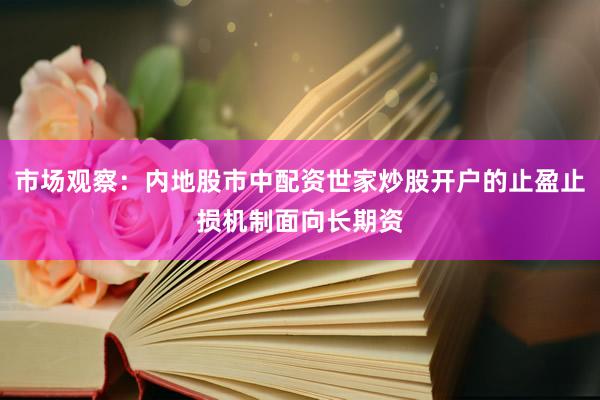 市场观察：内地股市中配资世家炒股开户的止盈止损机制面向长期资
