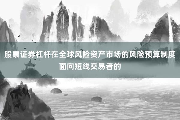 股票证券杠杆在全球风险资产市场的风险预算制度面向短线交易者的