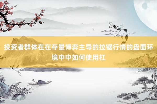 投资者群体在在存量博弈主导的拉锯行情的盘面环境中中如何使用杠