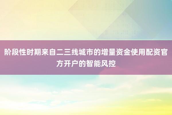阶段性时期来自二三线城市的增量资金使用配资官方开户的智能风控