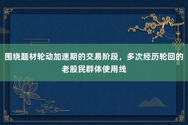 围绕题材轮动加速期的交易阶段，多次经历轮回的老股民群体使用线