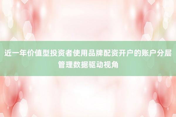 近一年价值型投资者使用品牌配资开户的账户分层管理数据驱动视角