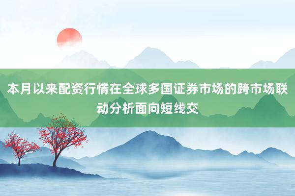 本月以来配资行情在全球多国证券市场的跨市场联动分析面向短线交