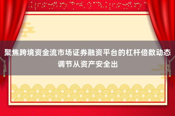 聚焦跨境资金流市场证券融资平台的杠杆倍数动态调节从资产安全出