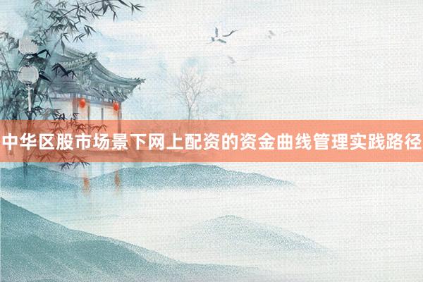 中华区股市场景下网上配资的资金曲线管理实践路径