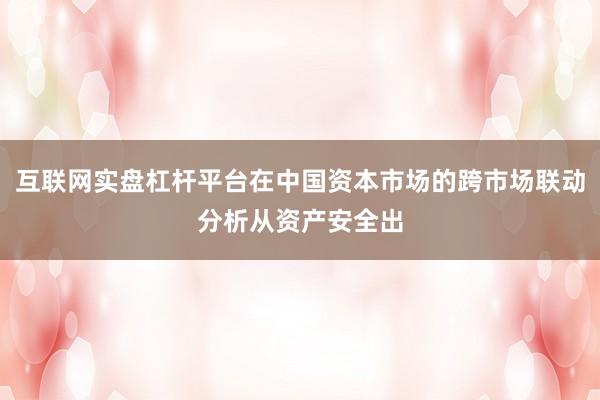 互联网实盘杠杆平台在中国资本市场的跨市场联动分析从资产安全出