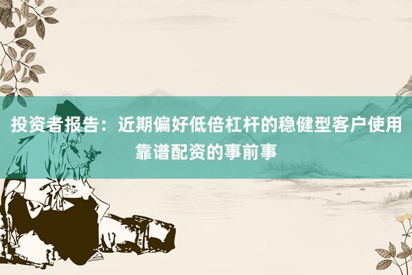 投资者报告：近期偏好低倍杠杆的稳健型客户使用靠谱配资的事前事