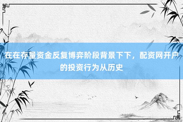 在在存量资金反复博弈阶段背景下下，配资网开户的投资行为从历史