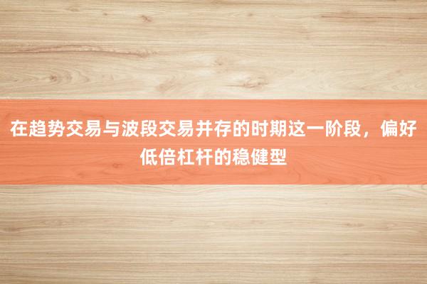 在趋势交易与波段交易并存的时期这一阶段，偏好低倍杠杆的稳健型