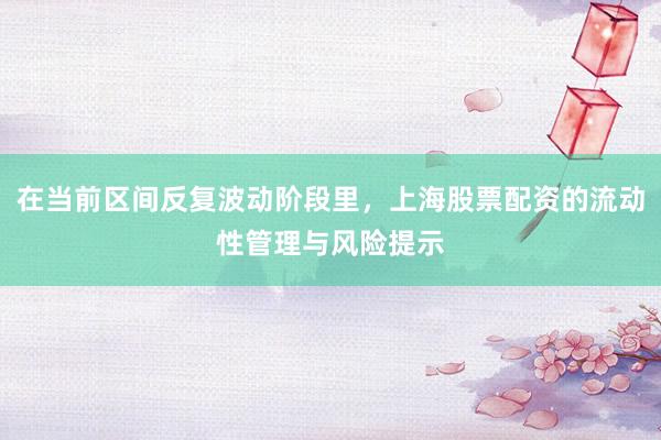 在当前区间反复波动阶段里，上海股票配资的流动性管理与风险提示
