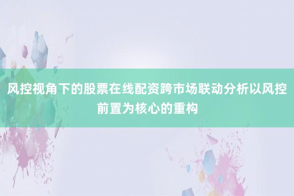 风控视角下的股票在线配资跨市场联动分析以风控前置为核心的重构