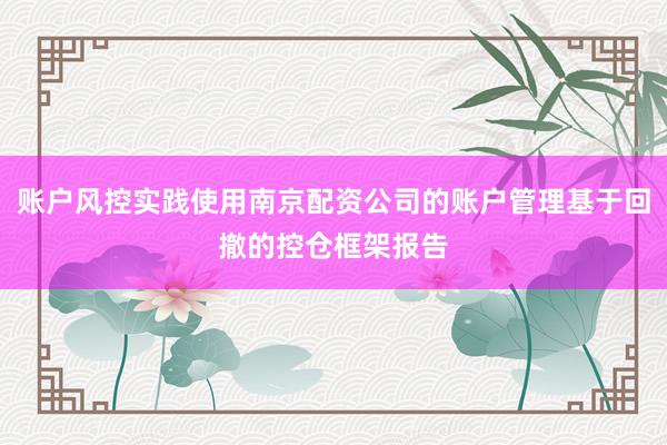 账户风控实践使用南京配资公司的账户管理基于回撤的控仓框架报告