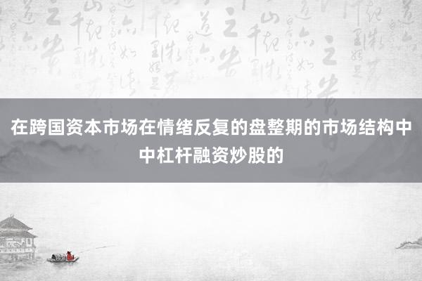 在跨国资本市场在情绪反复的盘整期的市场结构中中杠杆融资炒股的