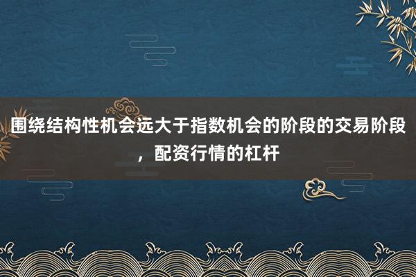 围绕结构性机会远大于指数机会的阶段的交易阶段，配资行情的杠杆