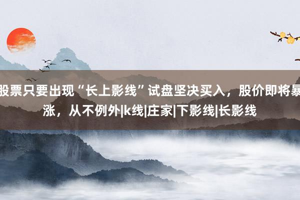 股票只要出现“长上影线”试盘坚决买入，股价即将暴涨，从不例外|k线|庄家|下影线|长影线